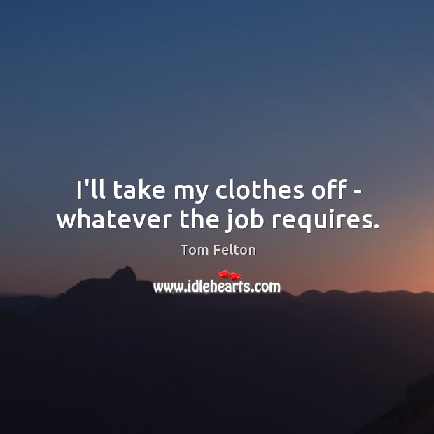 I’ll take my clothes off – whatever the job requires. Tom Felton Picture Quote