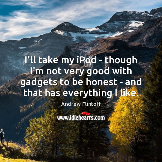 I’ll take my iPod – though I’m not very good with gadgets Image