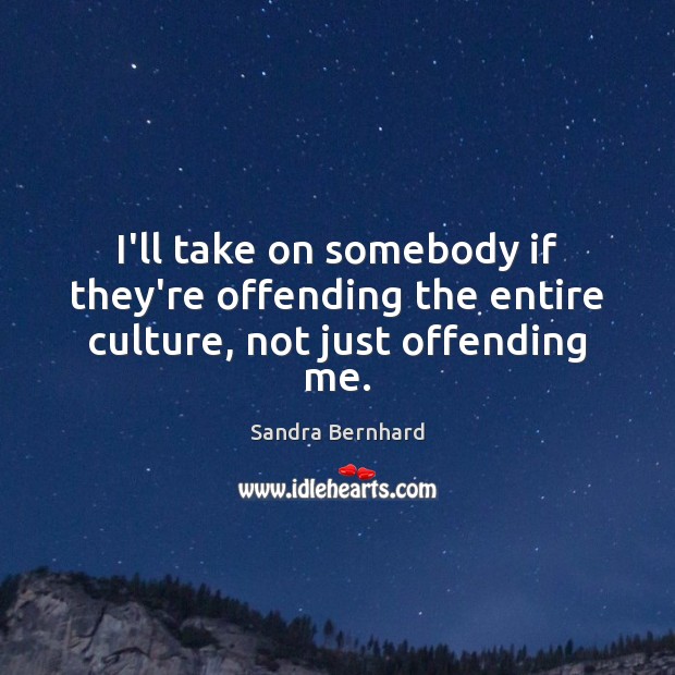 I’ll take on somebody if they’re offending the entire culture, not just offending me. Sandra Bernhard Picture Quote