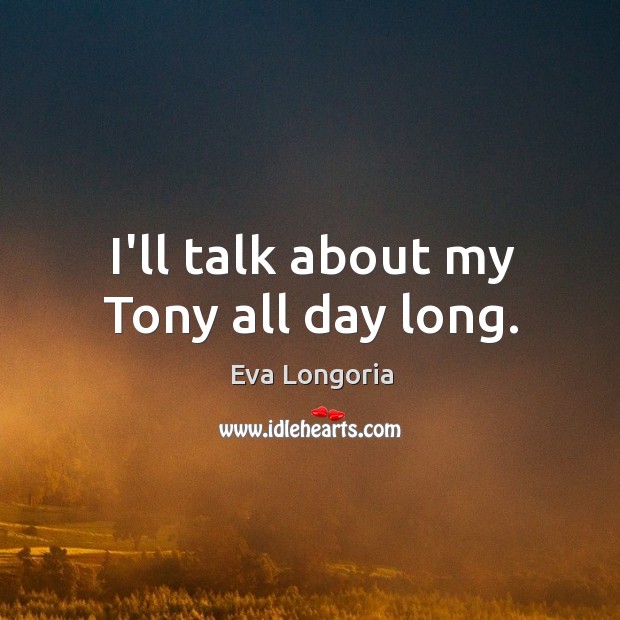 I’ll talk about my Tony all day long. Eva Longoria Picture Quote