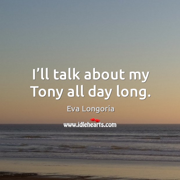 I’ll talk about my tony all day long. Eva Longoria Picture Quote