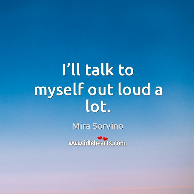 I’ll talk to myself out loud a lot. Mira Sorvino Picture Quote