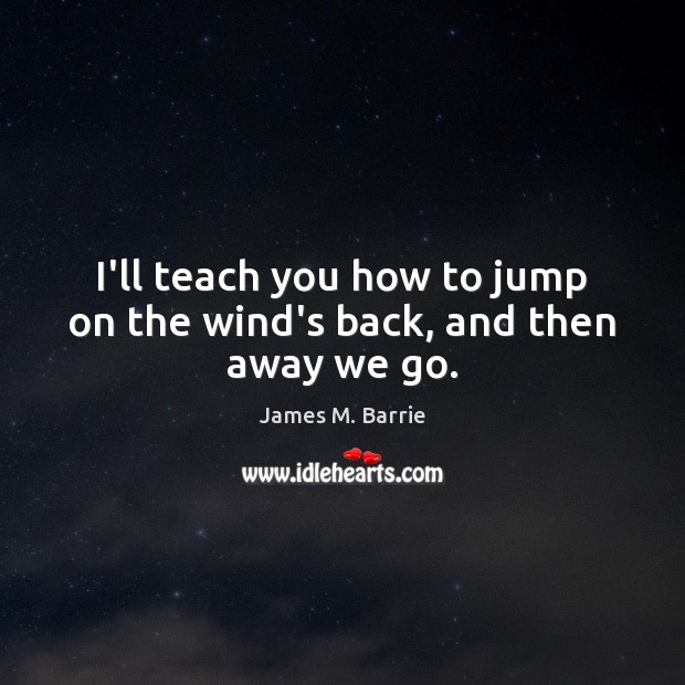 I’ll teach you how to jump on the wind’s back, and then away we go. James M. Barrie Picture Quote