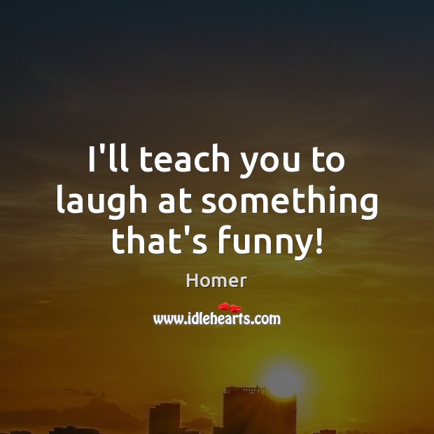 I’ll teach you to laugh at something that’s funny! Homer Picture Quote