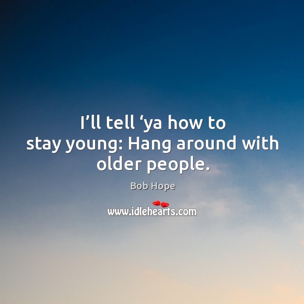 I’ll tell ‘ya how to stay young: hang around with older people. Image