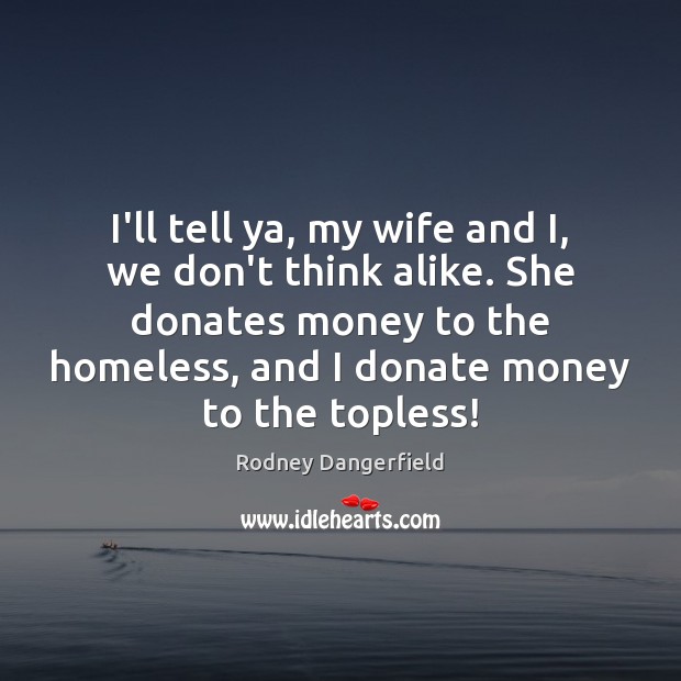 I’ll tell ya, my wife and I, we don’t think alike. She Rodney Dangerfield Picture Quote