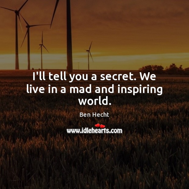 I’ll tell you a secret. We live in a mad and inspiring world. Image
