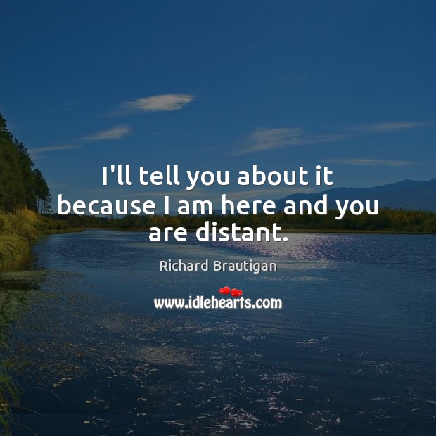 I’ll tell you about it because I am here and you are distant. Richard Brautigan Picture Quote