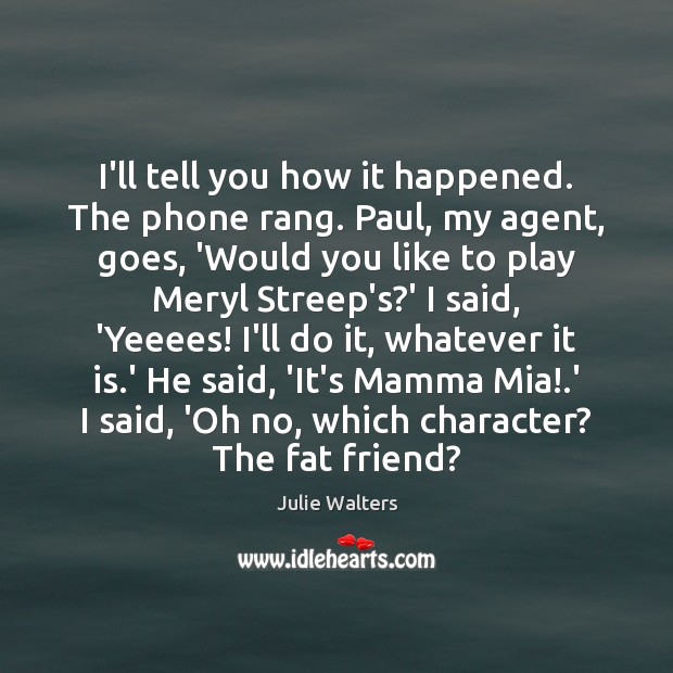 I’ll tell you how it happened. The phone rang. Paul, my agent, Image