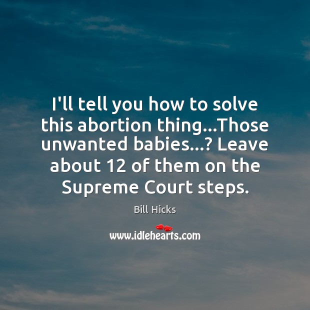 I’ll tell you how to solve this abortion thing…Those unwanted babies…? Bill Hicks Picture Quote