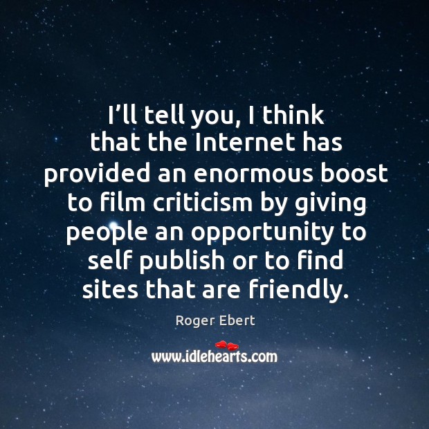 I’ll tell you, I think that the internet has provided an enormous boost to film Roger Ebert Picture Quote