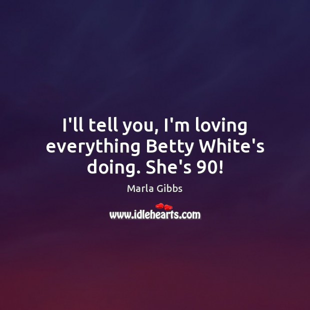 I’ll tell you, I’m loving everything Betty White’s doing. She’s 90! Marla Gibbs Picture Quote