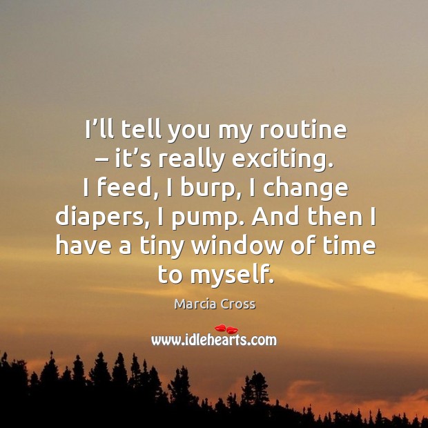 I’ll tell you my routine – it’s really exciting. I feed, I burp, I change diapers, I pump. Marcia Cross Picture Quote