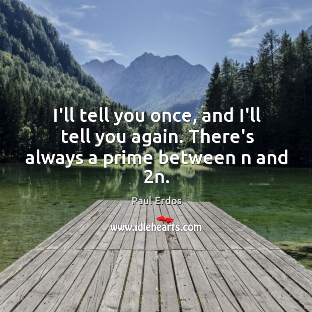 I’ll tell you once, and I’ll tell you again. There’s always a prime between n and 2n. Paul Erdos Picture Quote
