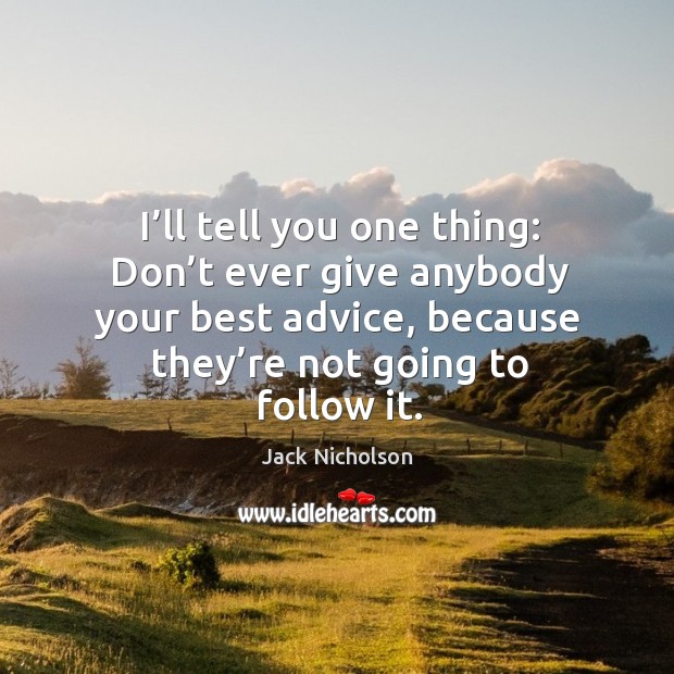 I’ll tell you one thing: don’t ever give anybody your best advice, because they’re not going to follow it. Image