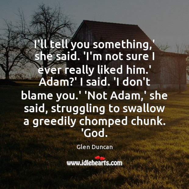 I’ll tell you something,’ she said. ‘I’m not sure I ever Glen Duncan Picture Quote
