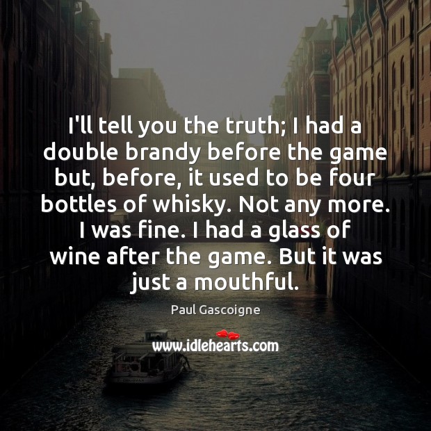 I’ll tell you the truth; I had a double brandy before the Paul Gascoigne Picture Quote