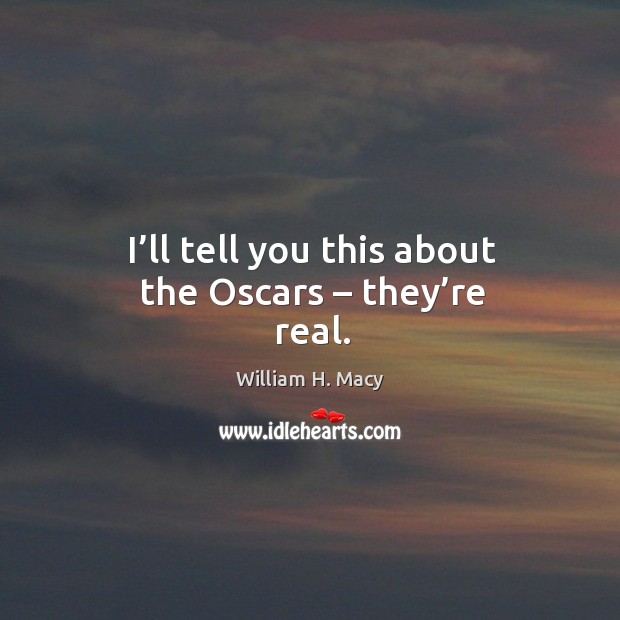 I’ll tell you this about the oscars – they’re real. William H. Macy Picture Quote