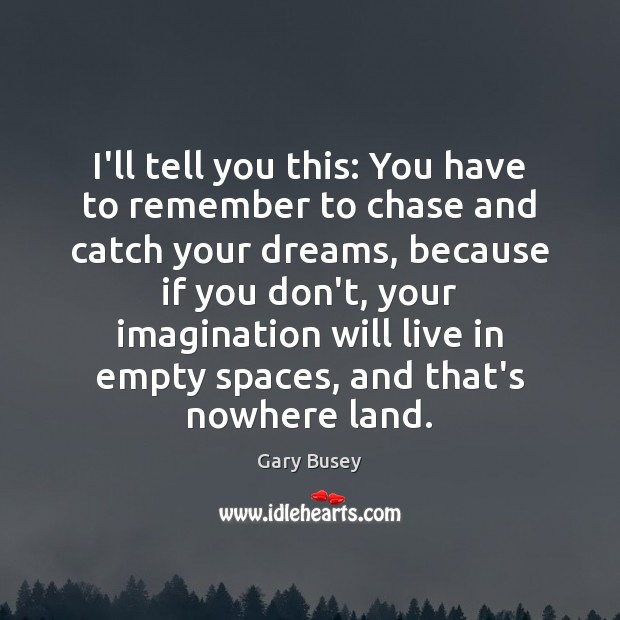I’ll tell you this: You have to remember to chase and catch Gary Busey Picture Quote
