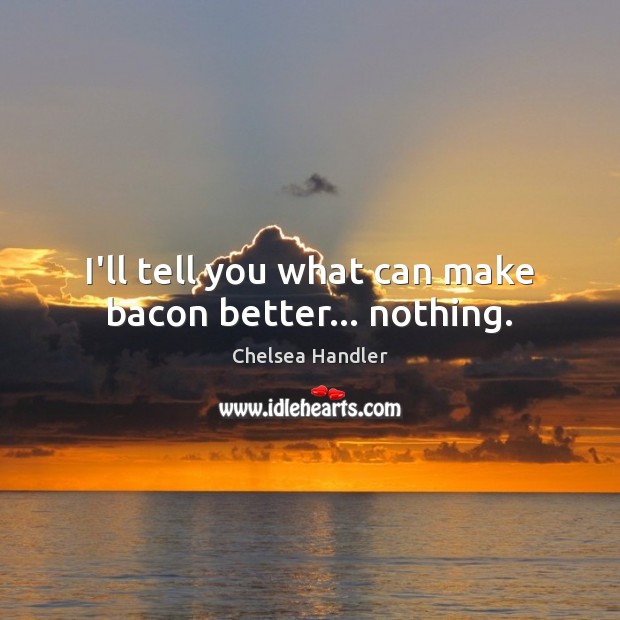 I’ll tell you what can make bacon better… nothing. Chelsea Handler Picture Quote