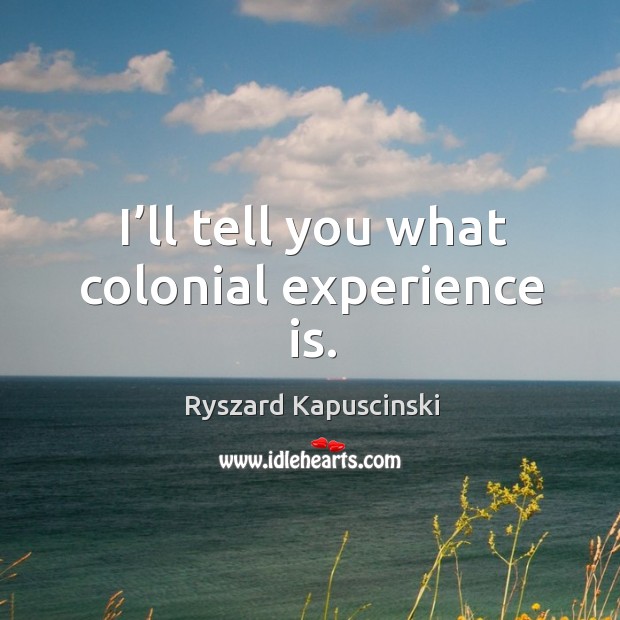 I’ll tell you what colonial experience is. Ryszard Kapuscinski Picture Quote