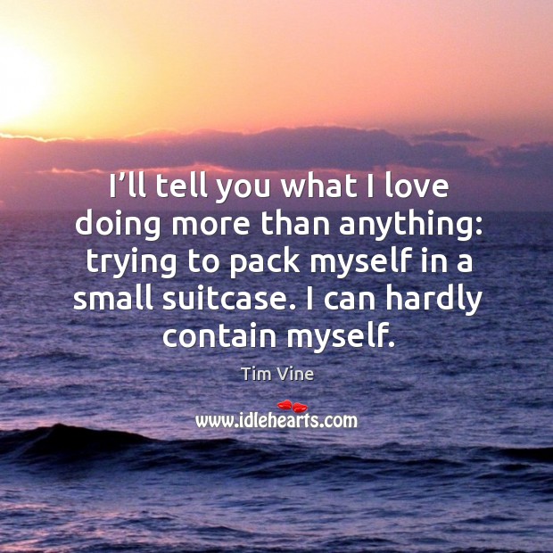 I’ll tell you what I love doing more than anything: trying to pack myself in a small suitcase. Tim Vine Picture Quote