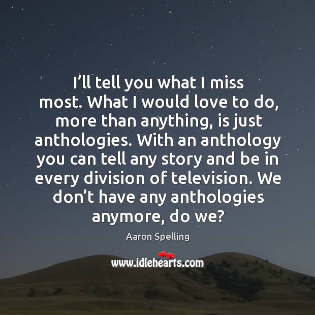 I’ll tell you what I miss most. What I would love to do, more than anything, is just anthologies. Aaron Spelling Picture Quote