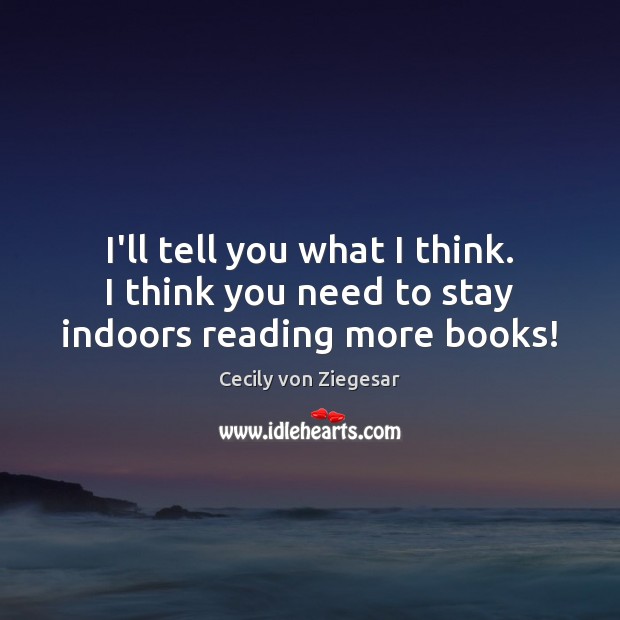 I’ll tell you what I think. I think you need to stay indoors reading more books! Cecily von Ziegesar Picture Quote
