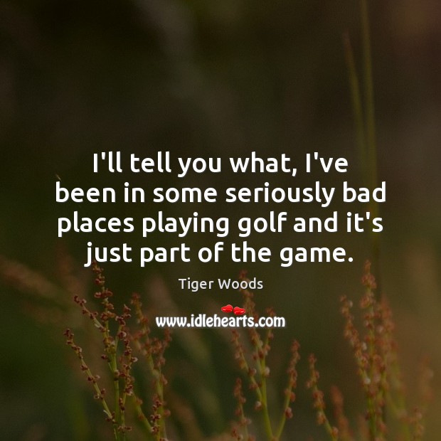 I’ll tell you what, I’ve been in some seriously bad places playing Tiger Woods Picture Quote