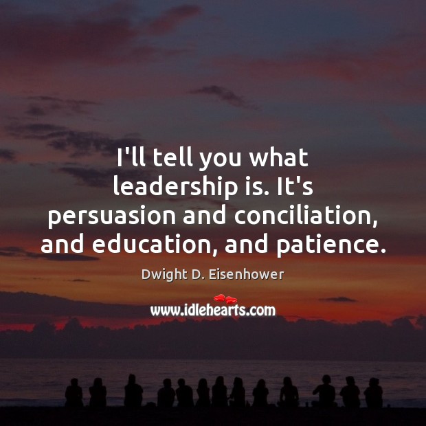 I’ll tell you what leadership is. It’s persuasion and conciliation, and education, Dwight D. Eisenhower Picture Quote