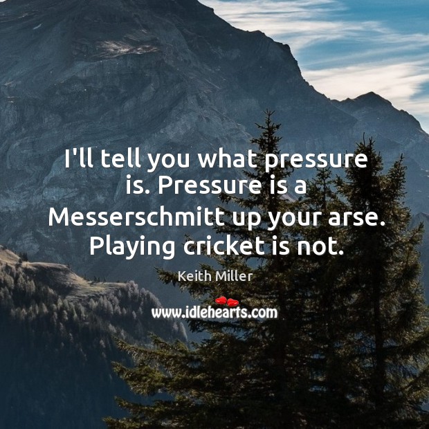 I’ll tell you what pressure is. Pressure is a Messerschmitt up your Image