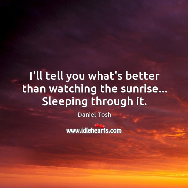 I’ll tell you what’s better than watching the sunrise… Sleeping through it. Daniel Tosh Picture Quote