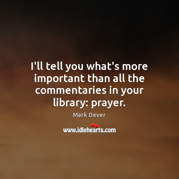 I’ll tell you what’s more important than all the commentaries in your library: prayer. Mark Dever Picture Quote