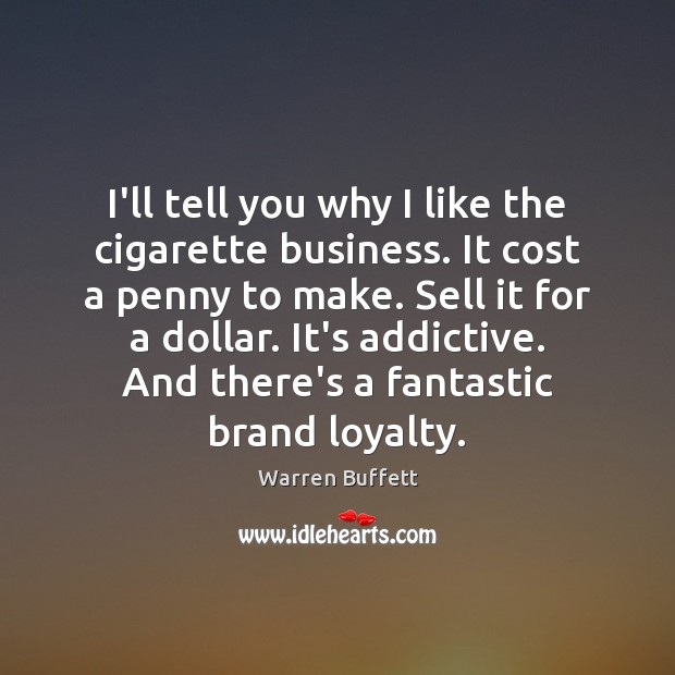 I’ll tell you why I like the cigarette business. It cost a 