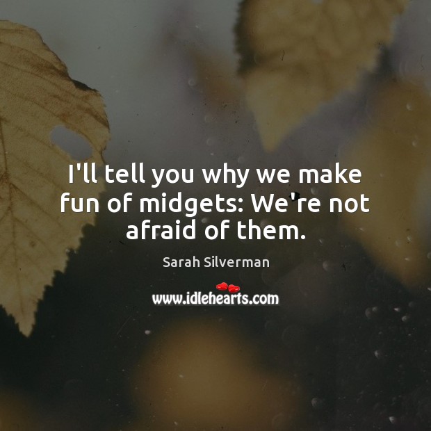 I’ll tell you why we make fun of midgets: We’re not afraid of them. Sarah Silverman Picture Quote
