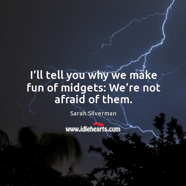 I’ll tell you why we make fun of midgets: we’re not afraid of them. Sarah Silverman Picture Quote