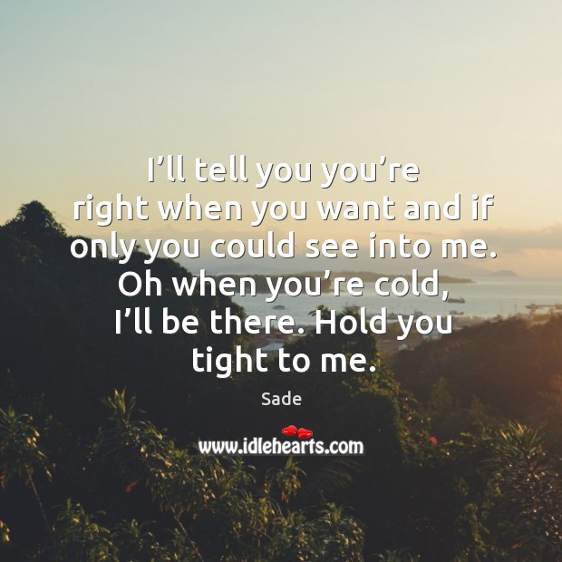 I’ll tell you you’re right when you want and if only you could see into me. Oh when you’re cold, I’ll be there. Hold you tight to me. Image