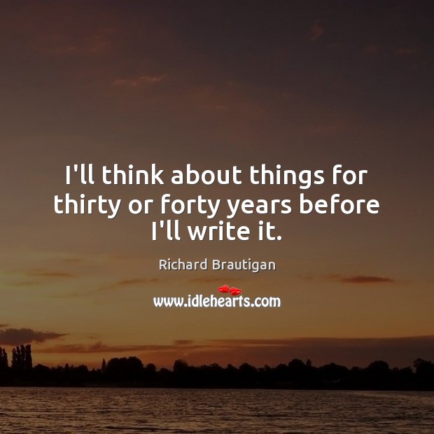 I’ll think about things for thirty or forty years before I’ll write it. Image