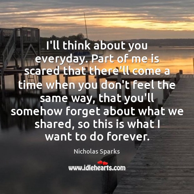I’ll think about you everyday. Part of me is scared that there’ll Nicholas Sparks Picture Quote