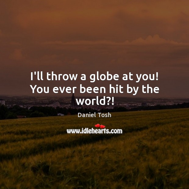I’ll throw a globe at you! You ever been hit by the world?! Daniel Tosh Picture Quote