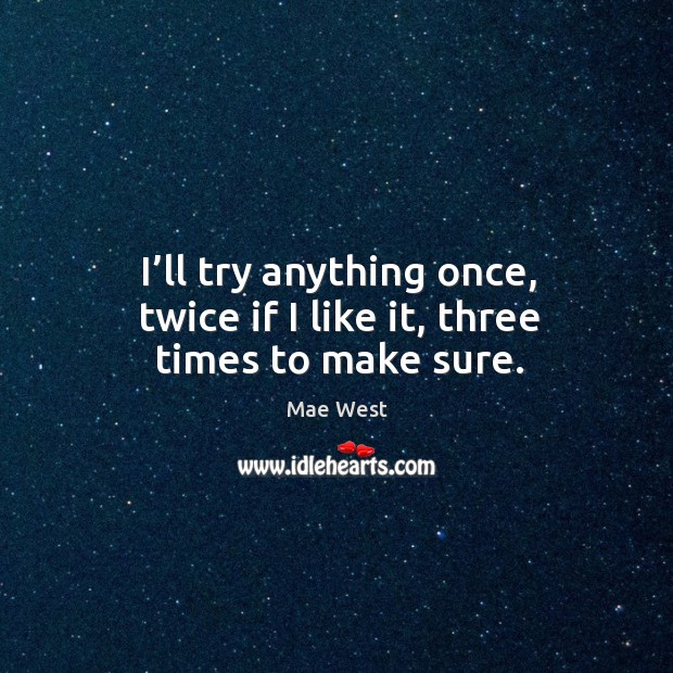 I’ll try anything once, twice if I like it, three times to make sure. Image