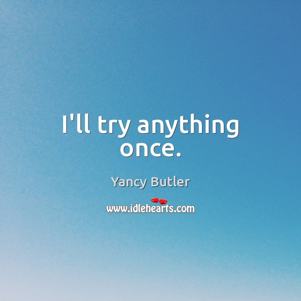 I’ll try anything once. Yancy Butler Picture Quote