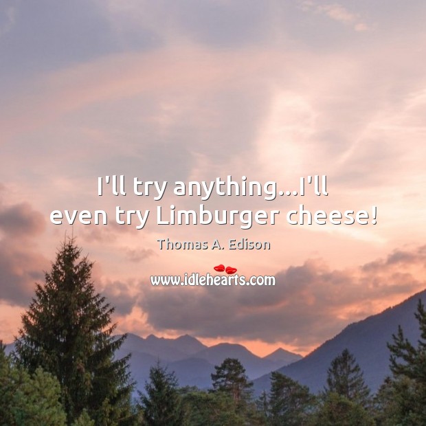 I’ll try anything…I’ll even try Limburger cheese! Thomas A. Edison Picture Quote