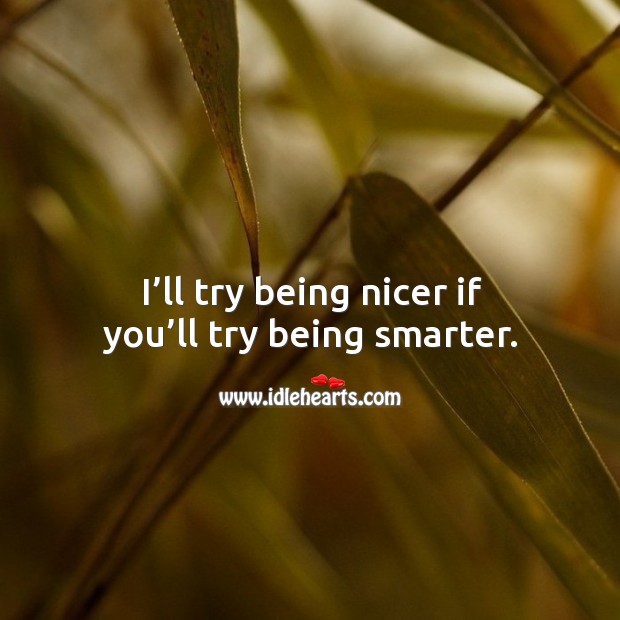 I’ll try being nicer if you’ll try being smarter. Image