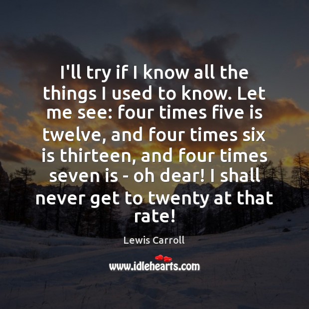 I’ll try if I know all the things I used to know. Lewis Carroll Picture Quote