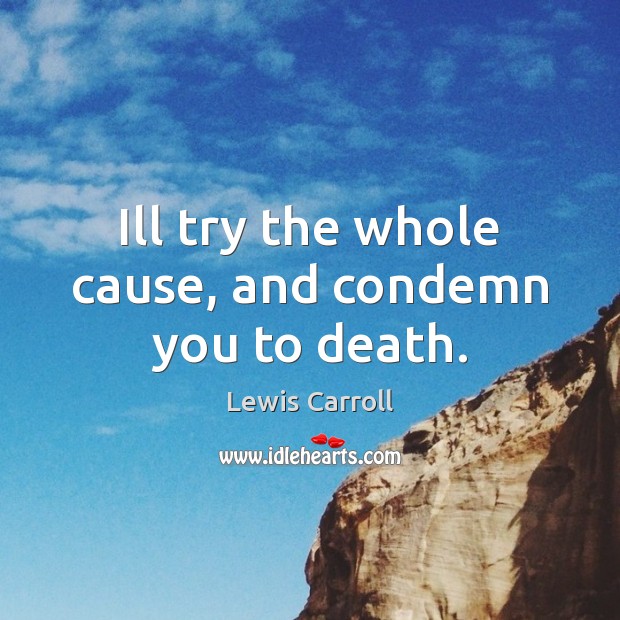Ill try the whole cause, and condemn you to death. Lewis Carroll Picture Quote