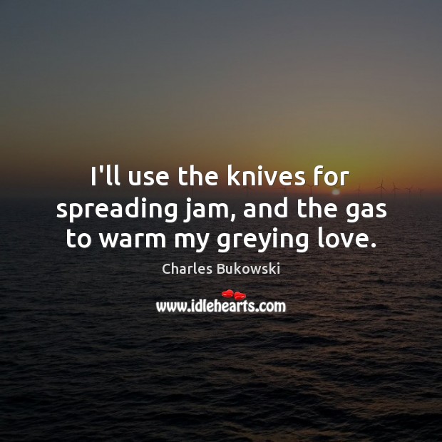 I’ll use the knives for spreading jam, and the gas to warm my greying love. Charles Bukowski Picture Quote