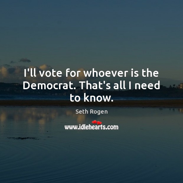 I’ll vote for whoever is the Democrat. That’s all I need to know. Seth Rogen Picture Quote