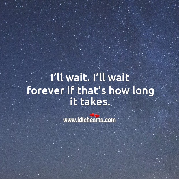 I’ll wait. I’ll wait forever if that’s how long it takes. Image