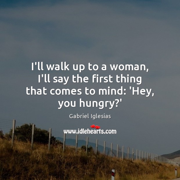 I’ll walk up to a woman, I’ll say the first thing that comes to mind: ‘Hey, you hungry?’ Image
